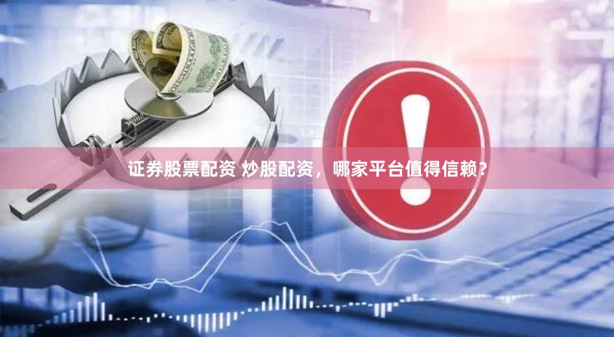 证券股票配资 炒股配资，哪家平台值得信赖？