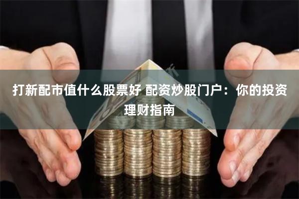 打新配市值什么股票好 配资炒股门户：你的投资理财指南