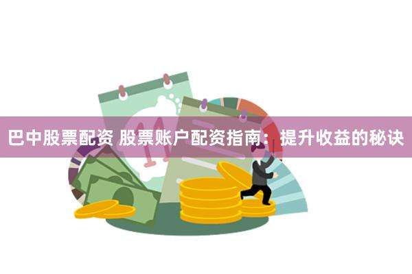 巴中股票配资 股票账户配资指南：提升收益的秘诀