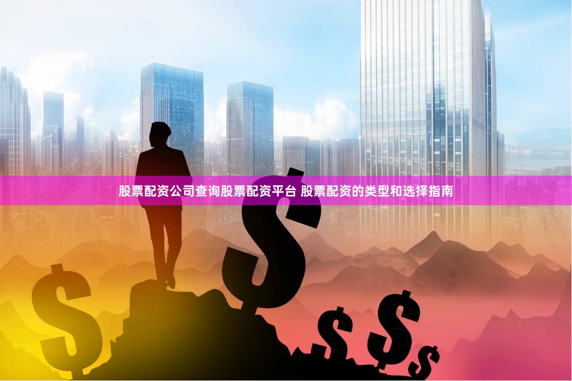 股票配资公司查询股票配资平台 股票配资的类型和选择指南