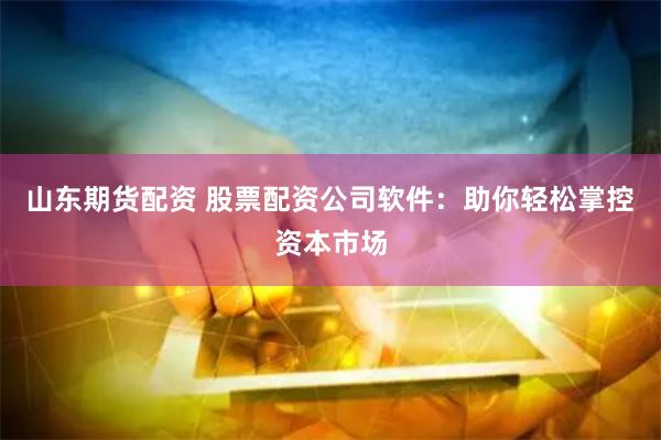 山东期货配资 股票配资公司软件：助你轻松掌控资本市场