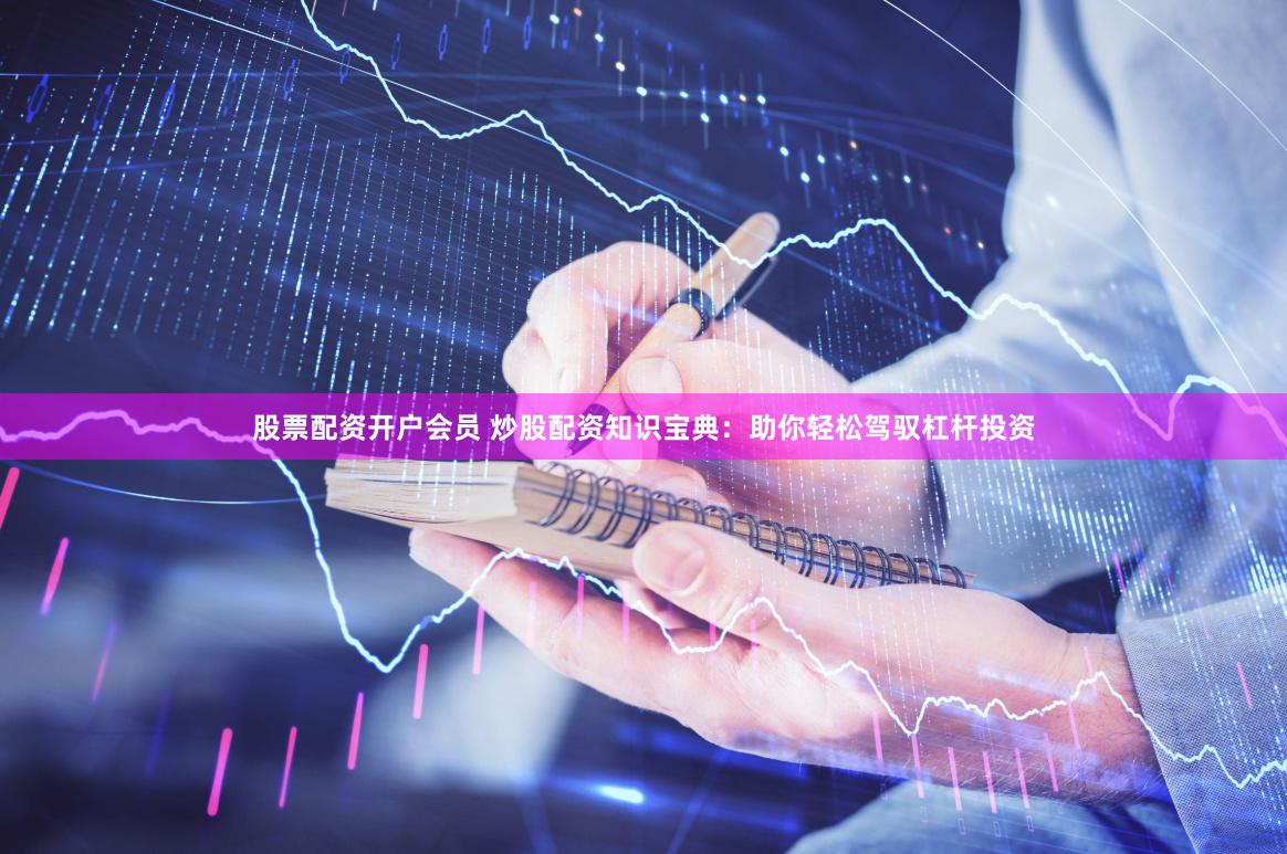 股票配资开户会员 炒股配资知识宝典：助你轻松驾驭杠杆投资