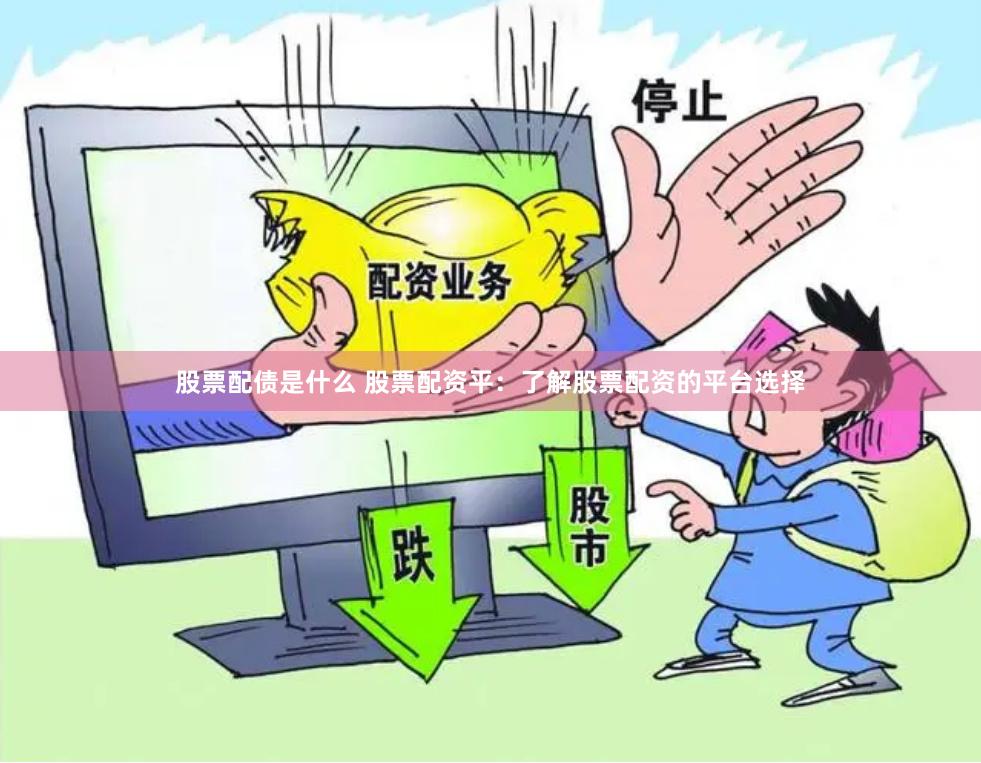 股票配债是什么 股票配资平：了解股票配资的平台选择