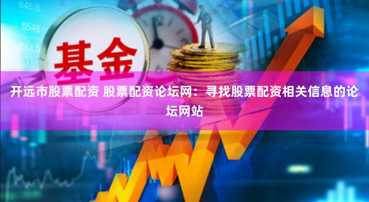 开远市股票配资 股票配资论坛网：寻找股票配资相关信息的论坛网站