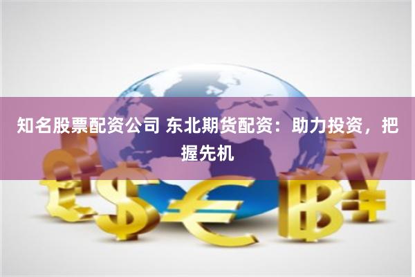 知名股票配资公司 东北期货配资：助力投资，把握先机