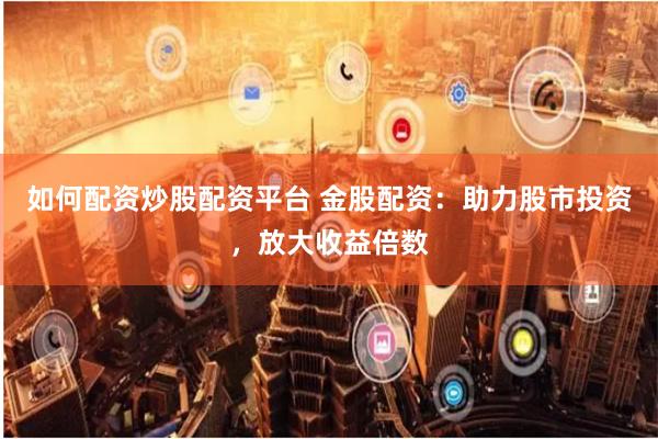 如何配资炒股配资平台 金股配资：助力股市投资，放大收益倍数