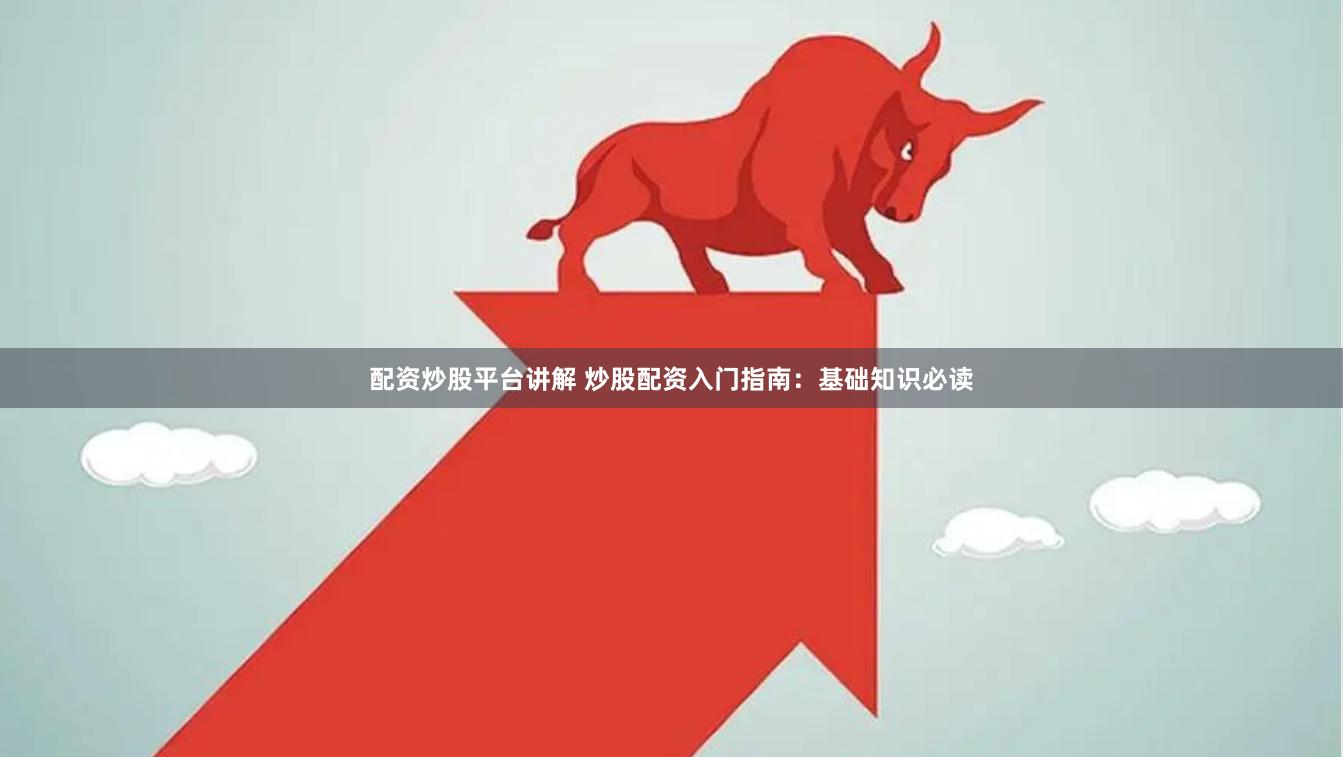 配资炒股平台讲解 炒股配资入门指南：基础知识必读