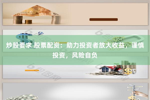 炒股要求 股票配资：助力投资者放大收益，谨慎投资，风险自负