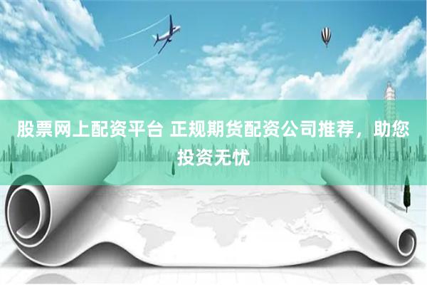 股票网上配资平台 正规期货配资公司推荐，助您投资无忧
