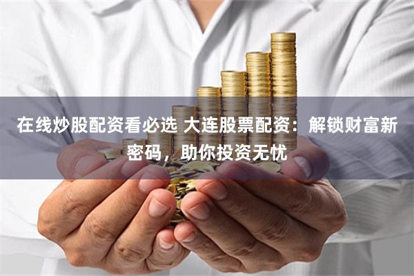 在线炒股配资看必选 大连股票配资：解锁财富新密码，助你投资无忧