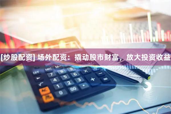 [炒股配资] 场外配资：撬动股市财富，放大投资收益