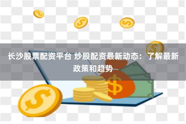 长沙股票配资平台 炒股配资最新动态：了解最新政策和趋势