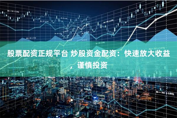 股票配资正规平台 炒股资金配资：快速放大收益，谨慎投资