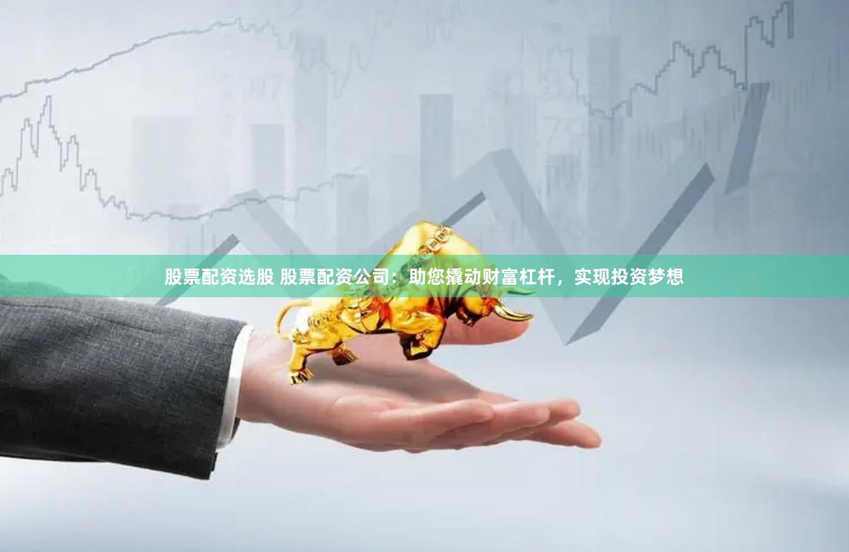 股票配资选股 股票配资公司：助您撬动财富杠杆，实现投资梦想