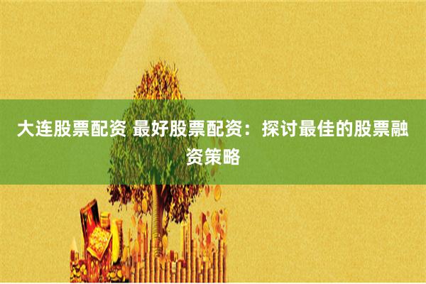 大连股票配资 最好股票配资：探讨最佳的股票融资策略
