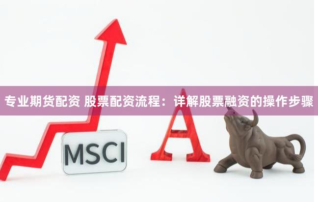 专业期货配资 股票配资流程：详解股票融资的操作步骤