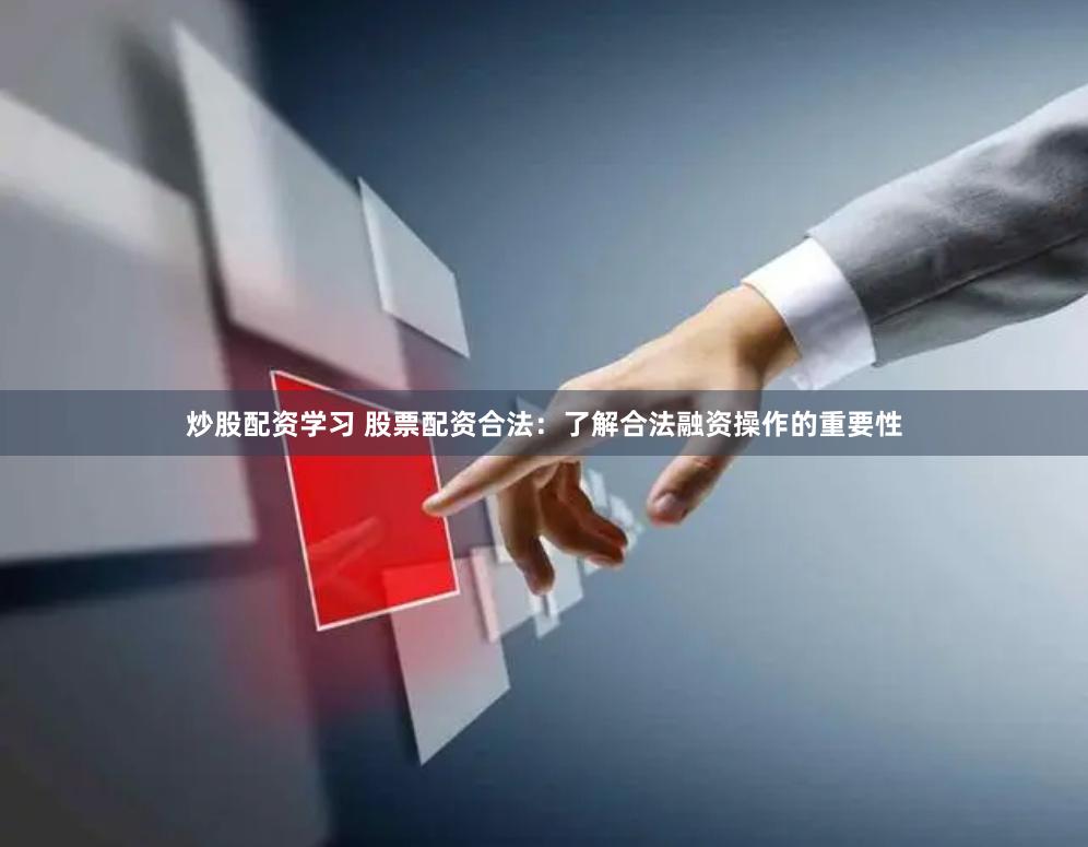 炒股配资学习 股票配资合法：了解合法融资操作的重要性