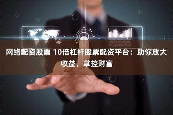 网络配资股票 10倍杠杆股票配资平台：助你放大收益，掌控财富