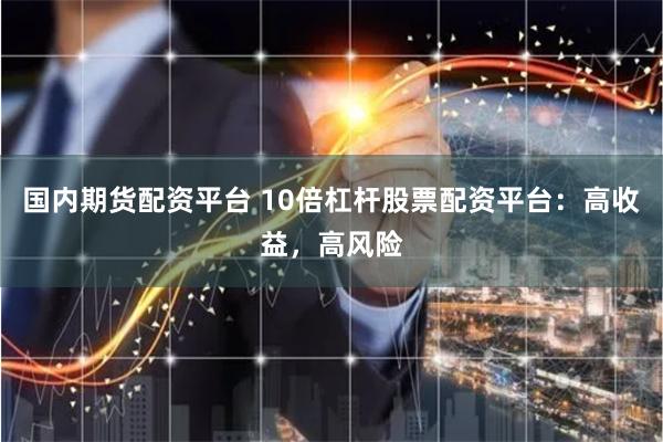 国内期货配资平台 10倍杠杆股票配资平台：高收益，高风险