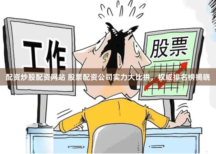 配资炒股配资网站 股票配资公司实力大比拼，权威排名榜揭晓