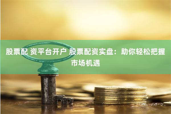 股票配 资平台开户 股票配资实盘：助你轻松把握市场机遇