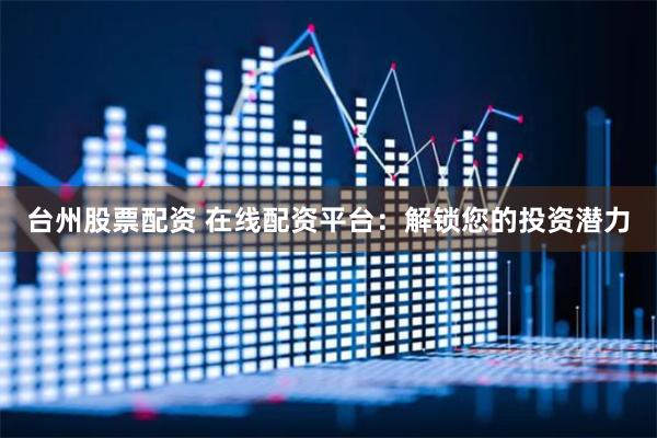 台州股票配资 在线配资平台：解锁您的投资潜力