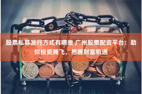 股票私募发行方式有哪些 广州股票配资平台：助你投资腾飞，把握财富机遇
