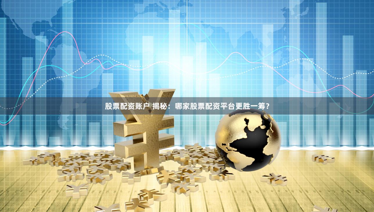 股票配资账户 揭秘：哪家股票配资平台更胜一筹？