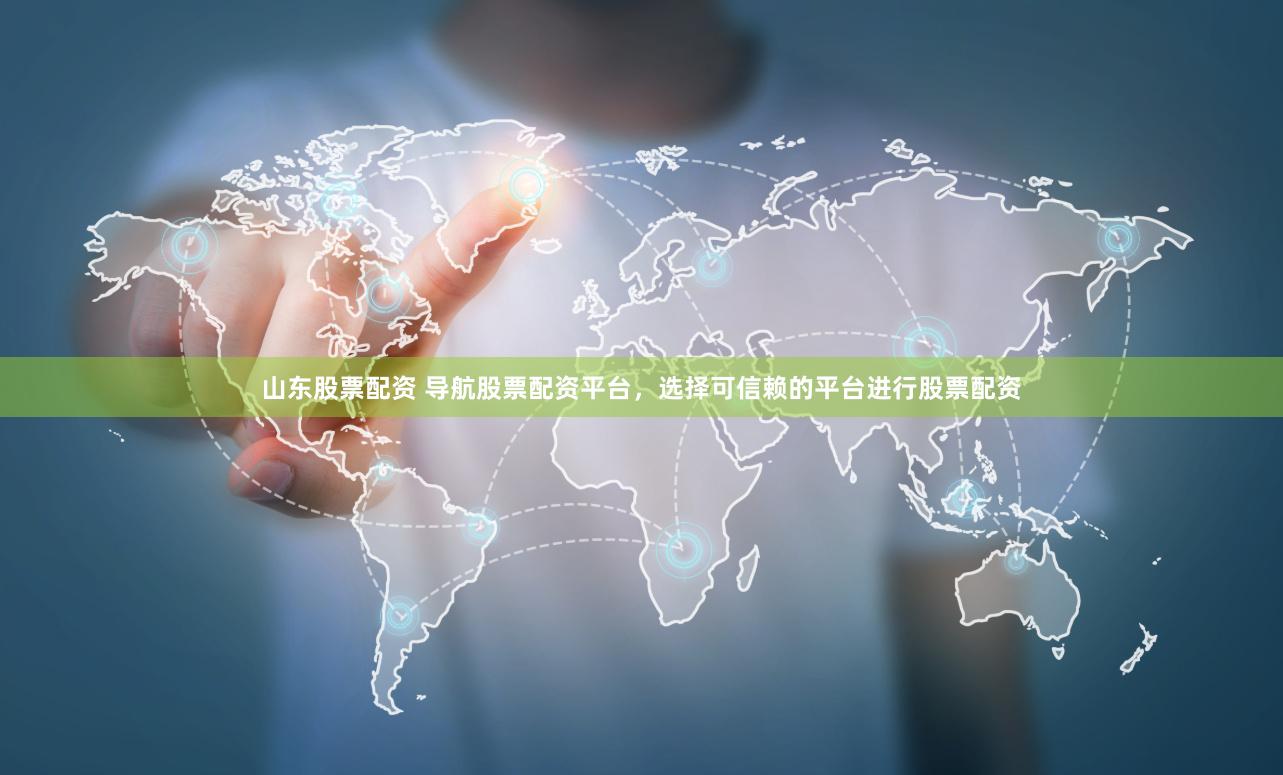 山东股票配资 导航股票配资平台，选择可信赖的平台进行股票配资