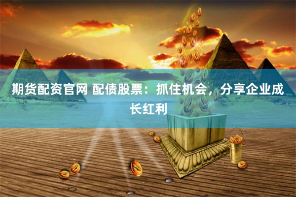 期货配资官网 配债股票：抓住机会，分享企业成长红利