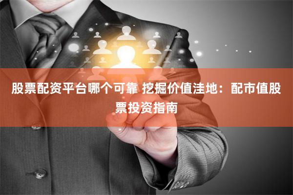 股票配资平台哪个可靠 挖掘价值洼地：配市值股票投资指南