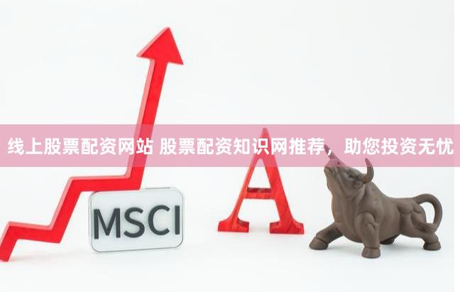 线上股票配资网站 股票配资知识网推荐，助您投资无忧