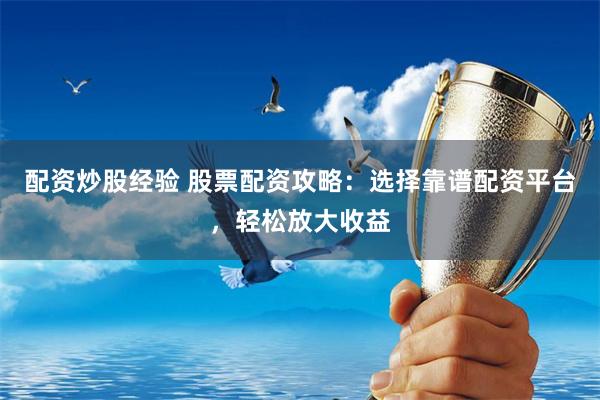 配资炒股经验 股票配资攻略：选择靠谱配资平台，轻松放大收益