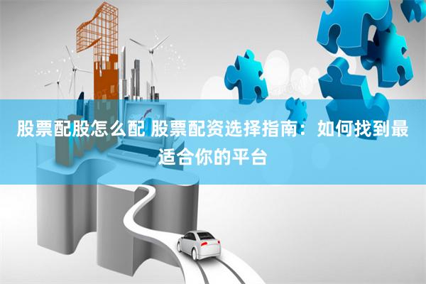 股票配股怎么配 股票配资选择指南：如何找到最适合你的平台
