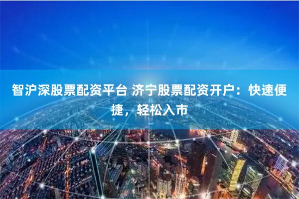 智沪深股票配资平台 济宁股票配资开户：快速便捷，轻松入市