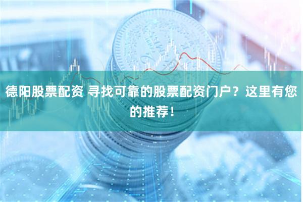 德阳股票配资 寻找可靠的股票配资门户？这里有您的推荐！