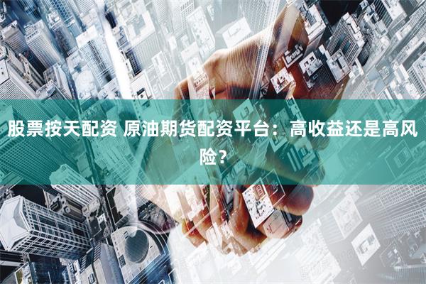 股票按天配资 原油期货配资平台：高收益还是高风险？