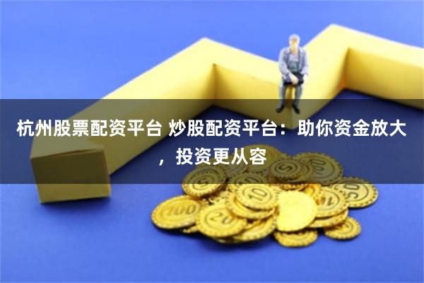 杭州股票配资平台 炒股配资平台：助你资金放大，投资更从容