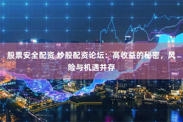 股票安全配资 炒股配资论坛：高收益的秘密，风险与机遇并存