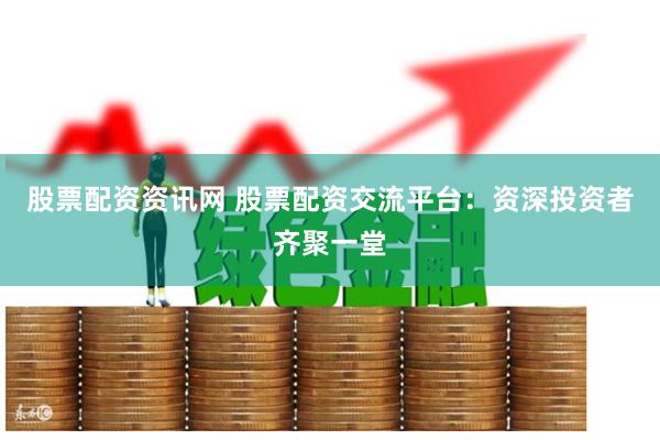 股票配资资讯网 股票配资交流平台：资深投资者齐聚一堂