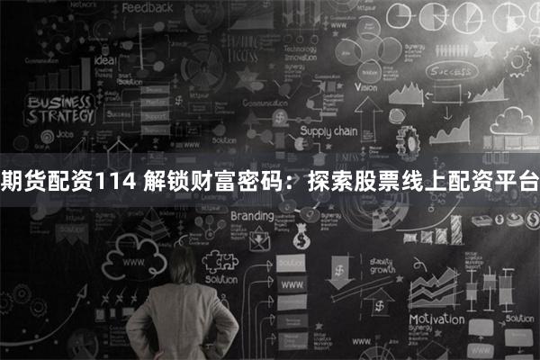 期货配资114 解锁财富密码：探索股票线上配资平台
