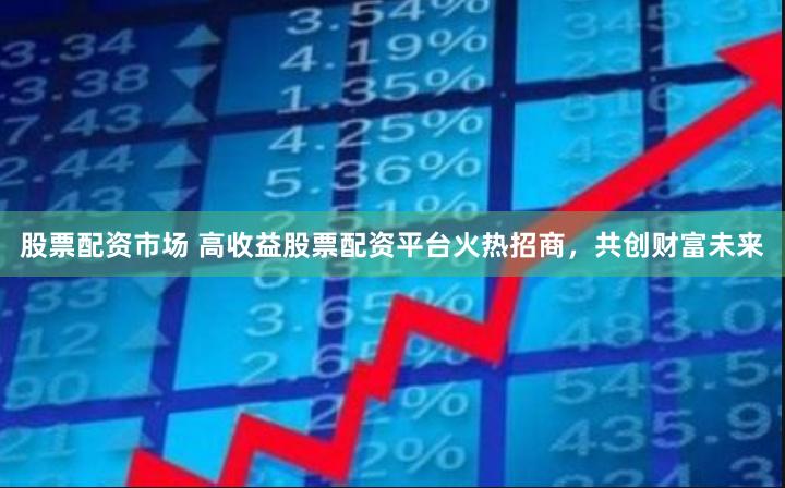 股票配资市场 高收益股票配资平台火热招商，共创财富未来