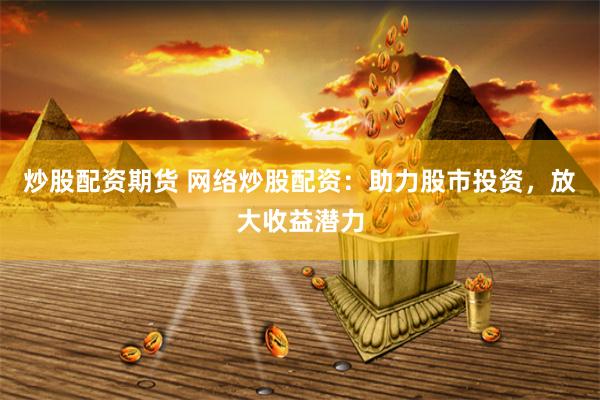 炒股配资期货 网络炒股配资：助力股市投资，放大收益潜力