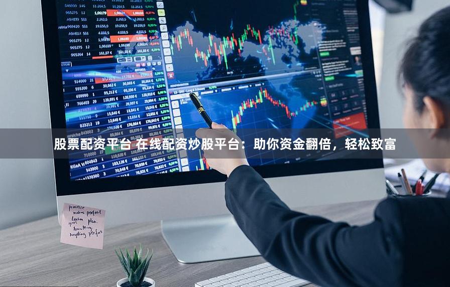 股票配资平台 在线配资炒股平台：助你资金翻倍，轻松致富