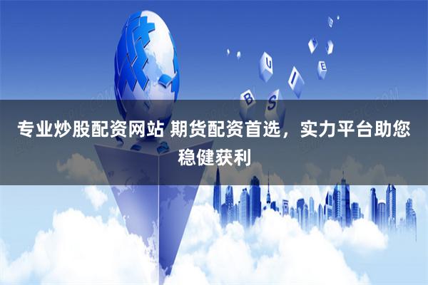 专业炒股配资网站 期货配资首选，实力平台助您稳健获利