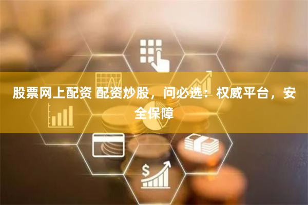 股票网上配资 配资炒股，问必选：权威平台，安全保障