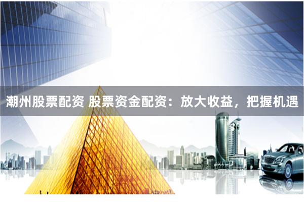 潮州股票配资 股票资金配资：放大收益，把握机遇