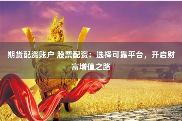 期货配资账户 股票配资：选择可靠平台，开启财富增值之路