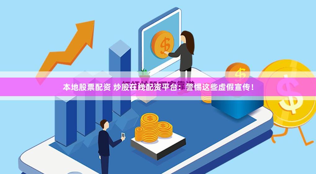 本地股票配资 炒股在线配资平台：警惕这些虚假宣传！