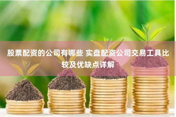 股票配资的公司有哪些 实盘配资公司交易工具比较及优缺点详解